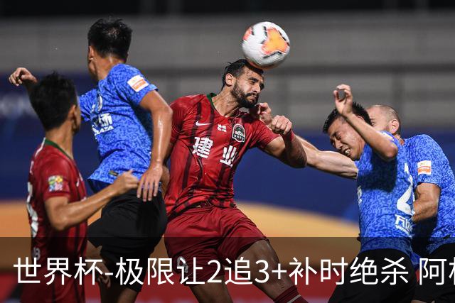 世界杯-极限让2追3+补时绝杀 阿根廷3-2逆转埃及进8强