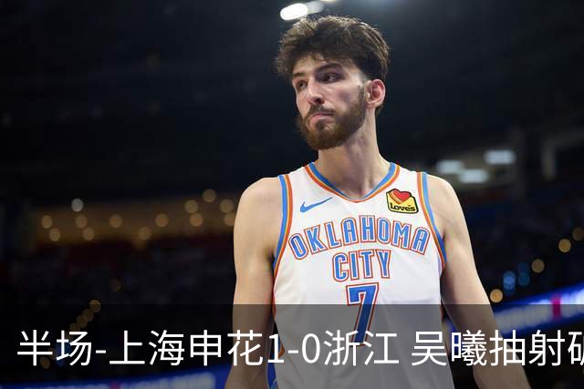 半场-上海申花1-0浙江 吴曦抽射破门 程进中框，阿苏埃进球被吹