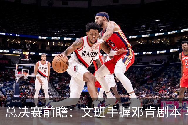 总决赛前瞻：文班手握邓肯剧本 马刺能开启新时代吗？