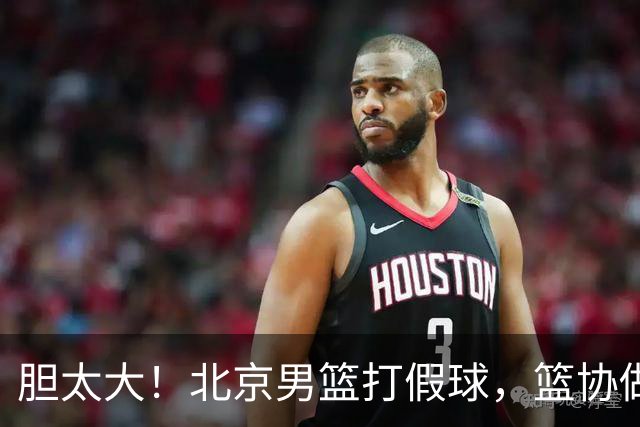 胆太大！北京男篮打假球，篮协做出处罚，这可是中国男篮人才摇篮