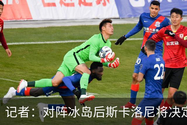 记者：对阵冰岛后斯卡洛尼将决定巴列尔迪替代者，可能有更多变动