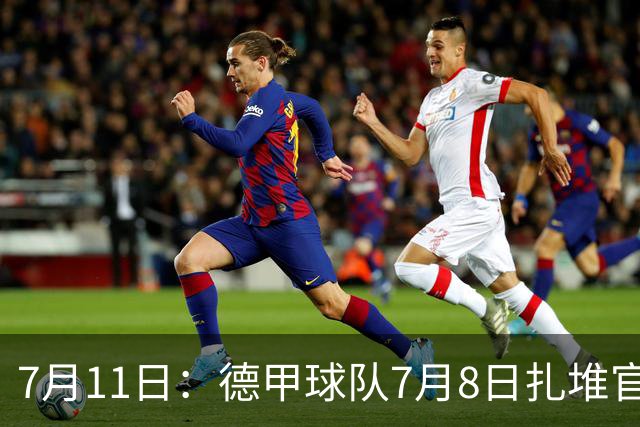 7月11日：德甲球队7月8日扎堆官宣多位中国男足球员转会来俱乐部效力！三人来自鲁能队