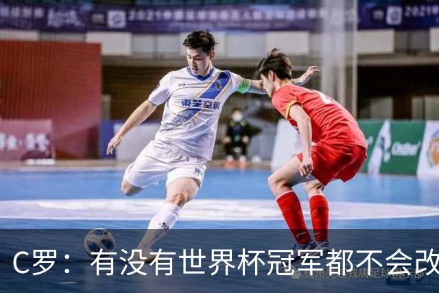 C罗：有没有世界杯冠军都不会改变自己 40岁学到很多希望再活40年