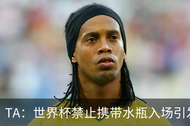 TA：世界杯禁止携带水瓶入场引发争议，被质疑纯粹是为了捞钱